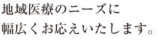 地域医療のニーズに幅広くお応えいたします。